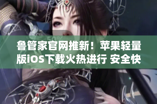 魯管家官網推新！蘋果輕量版iOS下載火熱進行 安全快捷立即擁有(1)