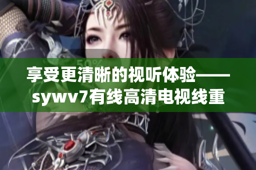 享受更清晰的視聽體驗——sywv7有線高清電視線重塑家庭娛樂
