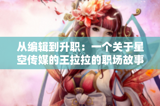 從編輯到升職：一個關于星空傳媒的王拉拉的職場故事