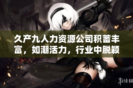 久產九人力資源公司積蓄豐富，如潮活力，行業中脫穎而出