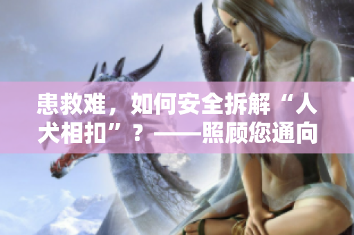 患救難，如何安全拆解“人犬相扣”？——照顧您通向醫院的旅途