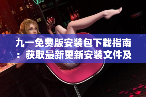 九一免費版安裝包下載指南：獲取最新更新安裝文件及詳細步驟
