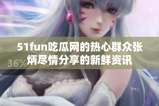 51fun吃瓜網(wǎng)的熱心群眾張炳盡情分享的新鮮資訊