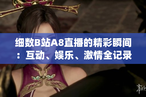 細數(shù)B站A8直播的精彩瞬間：互動、娛樂、激情全記錄(1)