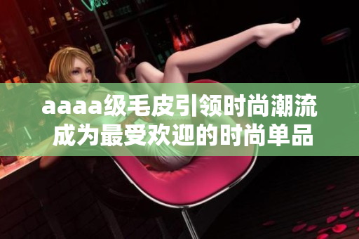 aaaa級毛皮引領(lǐng)時尚潮流 成為最受歡迎的時尚單品