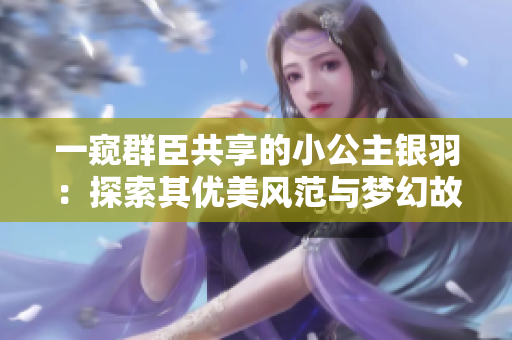 一窺群臣共享的小公主銀羽：探索其優(yōu)美風范與夢幻故事