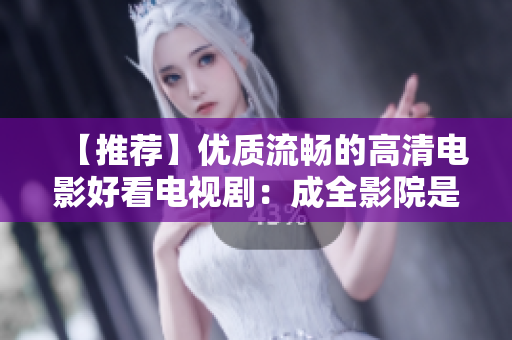 【推薦】優(yōu)質(zhì)流暢的高清電影好看電視劇：成全影院是您的最佳選擇！