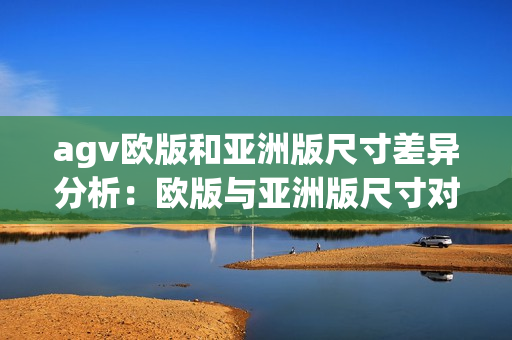 agv歐版和亞洲版尺寸差異分析：歐版與亞洲版尺寸對比及解讀