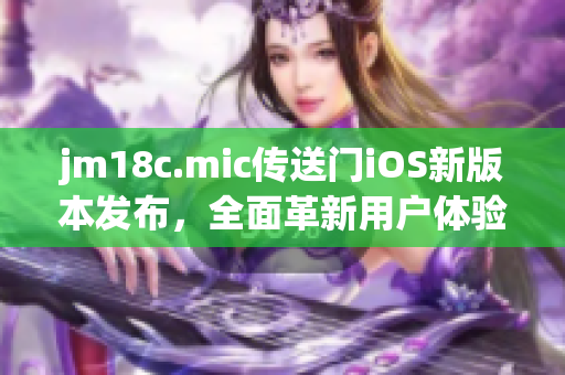 jm18c.mic傳送門iOS新版本發(fā)布，全面革新用戶體驗