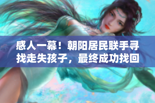 感人一幕！朝陽居民聯(lián)手尋找走失孩子，最終成功找回！