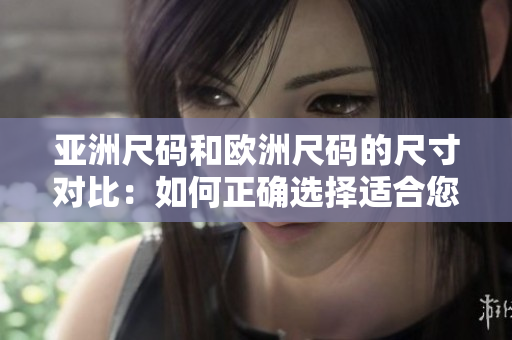 亞洲尺碼和歐洲尺碼的尺寸對比：如何正確選擇適合您的尺碼