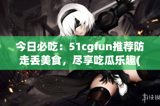 今日必吃：51cgfun推薦防走丟美食，盡享吃瓜樂趣(1)