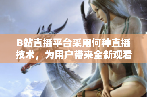B站直播平臺采用何種直播技術，為用戶帶來全新觀看體驗