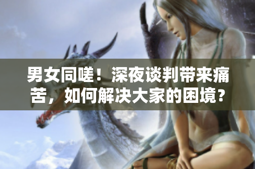 男女同嗟！深夜談判帶來痛苦，如何解決大家的困境？——探討性生活中遇到的困難。