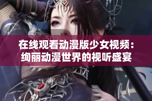 在線觀看動漫版少女視頻：絢麗動漫世界的視聽盛宴