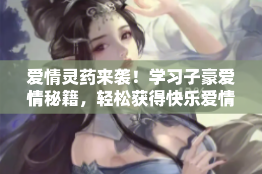 愛情靈藥來襲！學習子豪愛情秘籍，輕松獲得快樂愛情！