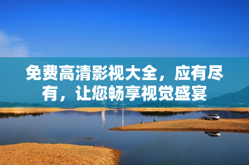 免費高清影視大全，應有盡有，讓您暢享視覺盛宴