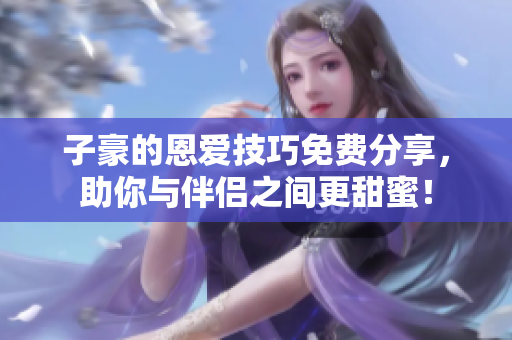 子豪的恩愛技巧免費分享，助你與伴侶之間更甜蜜！
