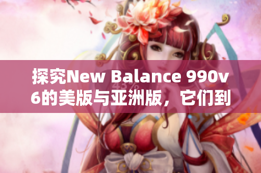 探究New Balance 990v6的美版與亞洲版，它們到底有何不同？