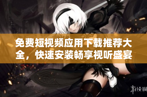 免費短視頻應用下載推薦大全，快速安裝暢享視聽盛宴！
