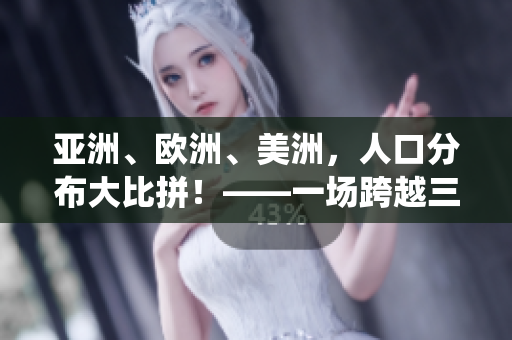 亞洲、歐洲、美洲，人口分布大比拼！——一場跨越三大洲的人口統計對比