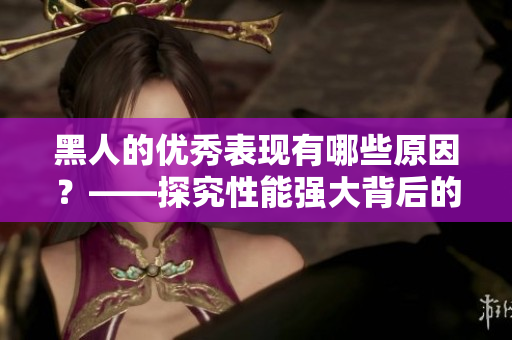 黑人的優秀表現有哪些原因？——探究性能強大背后的因素
