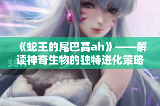 《蛇王的尾巴高ah》——解讀神奇生物的獨特進化策略