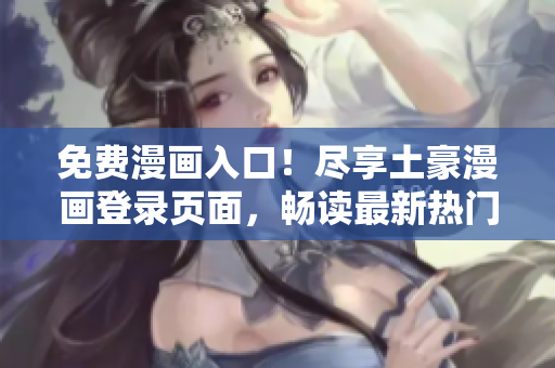 免費漫畫入口！盡享土豪漫畫登錄頁面，暢讀最新熱門漫畫