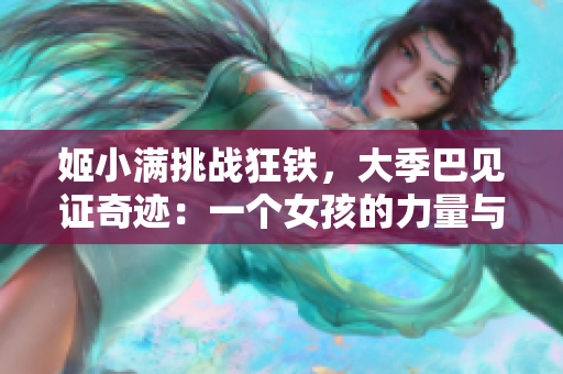 姬小滿挑戰狂鐵，大季巴見證奇跡：一個女孩的力量與堅持