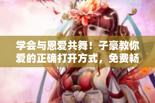 學(xué)會與恩愛共舞！子豪教你愛的正確打開方式，免費(fèi)暢讀！