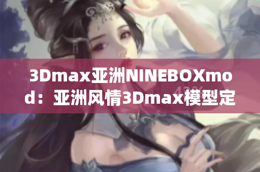 3Dmax亞洲NINEBOXmod：亞洲風情3Dmax模型定制推薦(1)