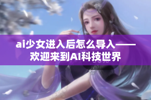 ai少女進(jìn)入后怎么導(dǎo)入——?dú)g迎來到AI科技世界