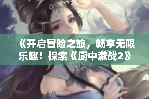 《開啟冒險之旅，暢享無限樂趣！探索《廚中激戰(zhàn)2》免費(fèi)暢玩》