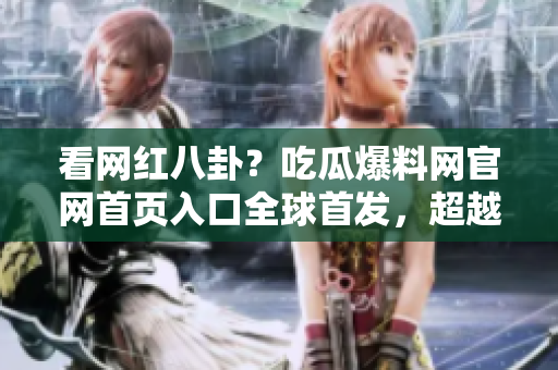 看網(wǎng)紅八卦？吃瓜爆料網(wǎng)官網(wǎng)首頁入口全球首發(fā)，超越你的想象！
