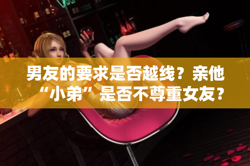 男友的要求是否越線？親他“小弟”是否不尊重女友？