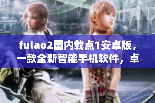 fulao2國內(nèi)載點(diǎn)1安卓版，一款全新智能手機(jī)軟件，卓越特色再現(xiàn)(1)