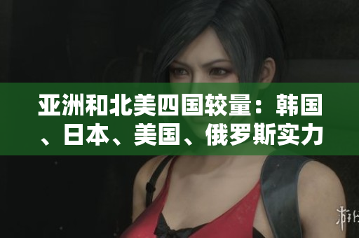 亞洲和北美四國(guó)較量：韓國(guó)、日本、美國(guó)、俄羅斯實(shí)力對(duì)比