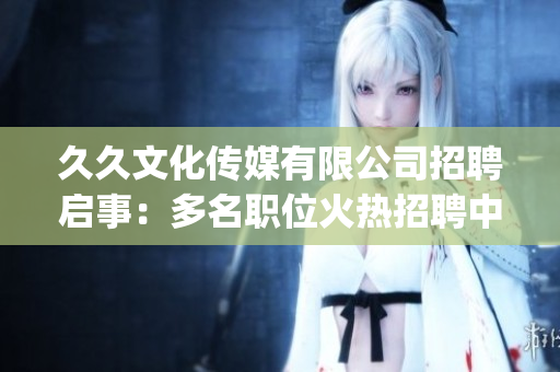 久久文化傳媒有限公司招聘啟事：多名職位火熱招聘中，期待您的加入！(1)