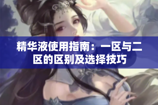精華液使用指南：一區與二區的區別及選擇技巧