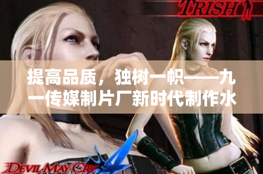 提高品質，獨樹一幟——九一傳媒制片廠新時代制作水平盤點