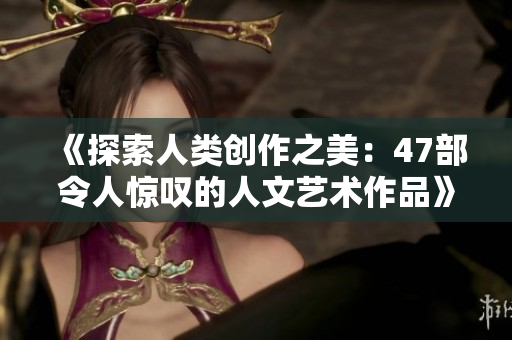 《探索人類創(chuàng)作之美：47部令人驚嘆的人文藝術(shù)作品》
