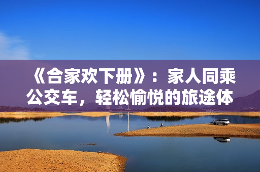 《合家歡下冊》：家人同乘公交車，輕松愉悅的旅途體驗(yàn)
