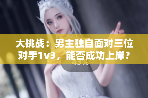 大挑戰(zhàn)：男主獨(dú)自面對三位對手1v3，能否成功上岸？