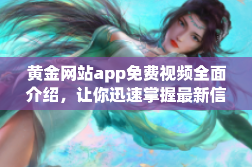 黃金網(wǎng)站app免費(fèi)視頻全面介紹，讓你迅速掌握最新信息