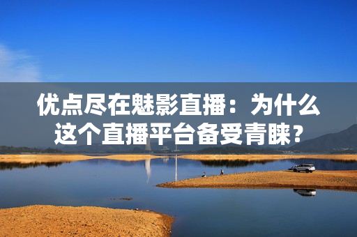 優(yōu)點(diǎn)盡在魅影直播：為什么這個直播平臺備受青睞？