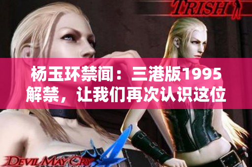 楊玉環(huán)禁聞：三港版1995解禁，讓我們再次認(rèn)識這位歷史人物