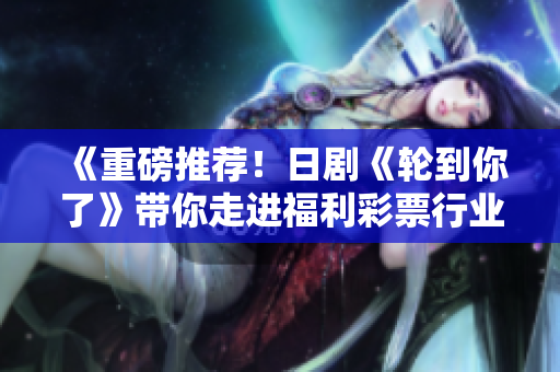 《重磅推薦！日劇《輪到你了》帶你走進福利彩票行業(yè)的陰暗面》