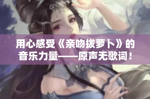 用心感受《親吻拔蘿卜》的音樂力量——原聲無歌詞！