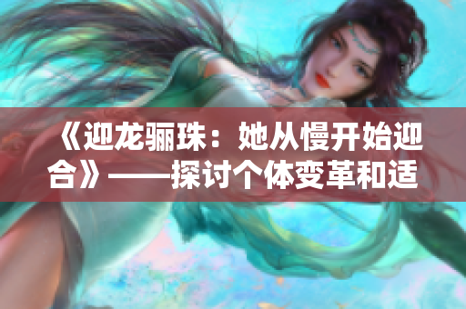 《迎龍驪珠：她從慢開始迎合》——探討個體變革和適應(yīng)性轉(zhuǎn)變的故事