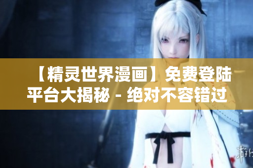 【精靈世界漫畫】免費登陸平臺大揭秘 - 絕對不容錯過！